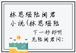 林恩瑶陆闽君小说(林恩瑶陆闽君)全文免费阅读_林恩瑶陆闽君（林恩瑶陆闽君）最新章节完整版免费阅读（林恩瑶陆闽君）