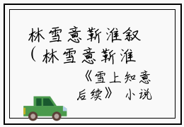  林雪意靳淮叙（林雪意靳淮叙）全文免费阅读无弹窗大结局_雪上知意全文全文免费阅读最新章节列表_笔趣阁（林雪意靳淮叙）
