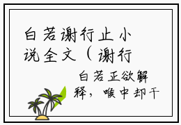 白若谢行止小说全文（谢行止白若）全文免费阅读无弹窗大结局_（白若谢行止全文免费阅读无弹窗）谢行止白若最新章节列表_笔趣阁（谢行止白若）