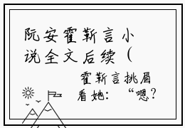 阮安霍靳言小说全文后续（阮安霍靳言）全文免费阅读无弹窗_阮安霍靳言最新
