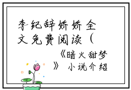 李纪辞娇娇全文免费阅读（暗火甜梦）全文免费李纪辞娇娇读无弹窗大结局_（李纪辞娇娇全文免费李纪辞娇娇读无弹窗）暗火甜梦最新章节列表_笔趣阁（李纪辞娇娇）