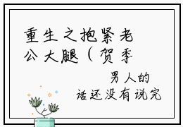 重生之抱紧老公大腿（贺季州许知夏）全文免费阅读无弹窗大结局_贺季州许知夏(重生之抱紧老公大腿免费阅读)_笔趣阁