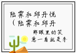 陆霁和邱丹悦（陆霁和邱丹悦）完结小说无弹窗-陆霁和邱丹悦全文大结局免费阅读已完结