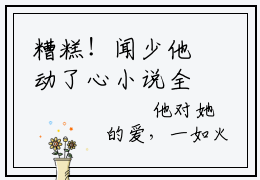 糟糕！闻少他动了心小说全文无删减-温黎晚闻璟白糟糕！闻少他动了心小说大结局免费阅读