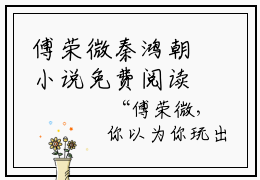 傅荣微秦鸿朝小说免费阅读-傅荣微秦鸿朝最新章节小说阅读-笔趣阁