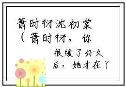 萧时衍沈初棠（萧时衍，你我此生终归是无缘）小说最新章节-萧时衍，你我此生终归是无缘全文免费阅读无弹窗大结局