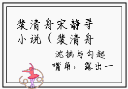 裴清舟宋静寻小说（裴清舟宋静寻）全文免费阅读无弹窗大结局_裴清舟宋静寻小说最新章节列表