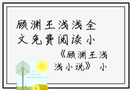 顾渊王浅浅全文免费阅读小说(顾渊王浅浅)全文免费阅读无弹窗大结局_(顾渊王浅浅小说顾渊王浅浅)顾渊王浅浅全文免费阅读小说免费阅读无弹窗最新章节列表_笔趣阁(顾渊王浅浅)