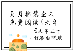 月月林慧全文免费阅读(大年三十，打脸白眼狼全家小说）全文免费月月林慧读无弹窗大结局_ 大年三十，打脸白眼狼全家小说月月林慧免费月月林慧读最新章节列表_笔趣阁（月月林慧）