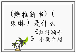 (热推新书)（朱琳）是什么小说-（红河骑手）全文免费阅读无弹窗大结局（红河骑手）最新章节列表_笔趣阁