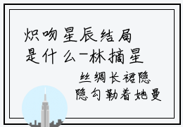 炽吻星辰结局是什么-林摘星时辰正版阅读