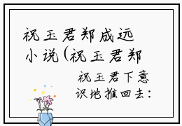 祝玉君郑成远小说(祝玉君郑成远)全文免费阅读_祝玉君郑成远（祝玉君郑成远）最新章节完整版免费阅读（祝玉君郑成远）