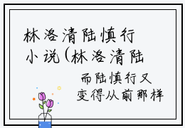 林洛清陆慎行小说(林洛清陆慎行)全文免费阅读无弹窗(小说全文免费阅读)林洛清陆慎行最新章节列表_笔趣阁