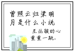 曾照云归梁明月是什么小说-王丛骏梁明月全文免费阅读无弹窗大结局（曾照云归梁明月）最新章节阅读