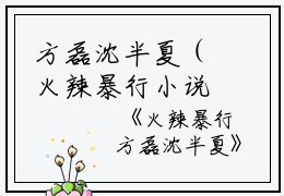 方磊沈半夏（火辣暴行小说）全文免费方磊沈半夏读无弹窗大结局_(方磊沈半夏火辣暴行小说小说免费方磊沈半夏读)最新章节列表_笔趣阁（方磊沈半夏）