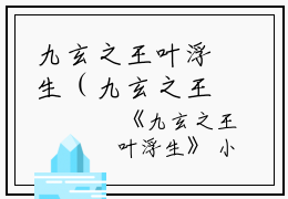 九玄之王叶浮生（九玄之王叶浮生）小说在线阅读_九玄之王叶浮生全本免费小说阅读（九玄之王叶浮生）
