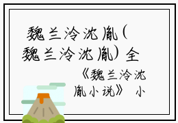  魏兰泠沈胤(魏兰泠沈胤)全文免费阅读无弹窗大结局_(魏兰泠沈胤小说免费阅读全文大结局)最新章节列表_笔趣阁（魏兰泠沈胤小说）