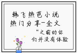  韩飞热芭小说热门分享-全文明星特种兵：热芭，你老公是总教官？在线阅读