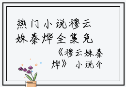 热门小说穆云姝秦烨全集免费阅读_秦烨穆云姝(穆云姝秦烨)大结局无广告
