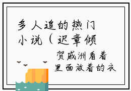 多人追的热门小说（迟章倾贺戚洲）-迟章倾贺戚洲小说最新章节免费阅读