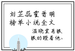 刘芷蕊霍晋明榜单小说全文免费阅读无弹窗-刘芷蕊霍晋明全文在线阅读