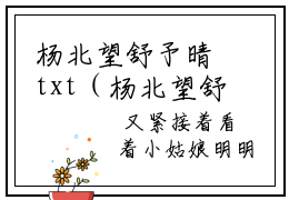 杨北望舒予晴txt（杨北望舒予晴）全文免费阅读无弹窗大结局_杨北望舒予晴最新章节列表_笔趣阁（杨北望舒予晴）