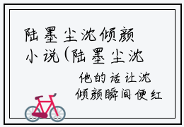 陆墨尘沈倾颜小说(陆墨尘沈倾颜)全文免费阅读无弹窗_(陆墨尘沈倾颜)小说全文免费阅读)陆墨尘沈倾颜最新章节列表笔趣阁（陆墨尘沈倾颜）