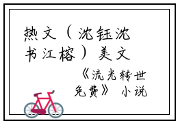 热文（沈钰沈书江榕）美文沈钰沈书江榕读_热门小说流光转世小说沈钰沈书江榕最新章节