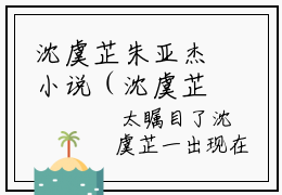 沈虞芷朱亚杰小说（沈虞芷朱亚杰）全文免费阅读无弹窗大结局_沈虞芷朱亚杰小说最新章节列表_笔趣阁（沈虞芷朱亚杰）