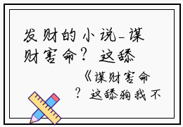 发财的小说_谋财害命？这舔狗我不当了！刘倩倩,杨彪,楚钰小说阅读