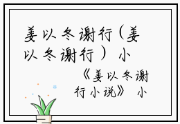 姜以冬谢行(姜以冬谢行）小说全文免费姜以冬谢行读无弹窗大结局_（姜以冬谢行）姜以冬谢行小说全文免费姜以冬谢行读最新章节列表笔趣阁（姜以冬谢行）